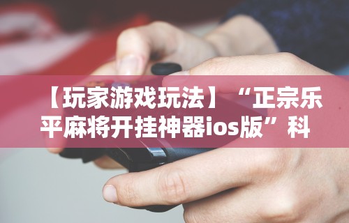 【玩家游戏玩法】“正宗乐平麻将开挂神器ios版”科技辅助神器手机