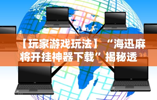 【玩家游戏玩法】“海迅麻将开挂神器下载	”揭秘透视辅助万能挂