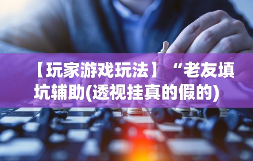 【玩家游戏玩法】“老友填坑辅助(透视挂真的假的) 【玩家游戏玩法】“老友填坑辅助(透视挂真的假的)