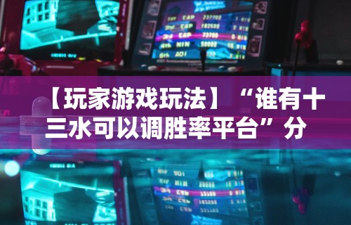 【玩家游戏玩法】“谁有十三水可以调胜率平台”分享辅助外挂教程