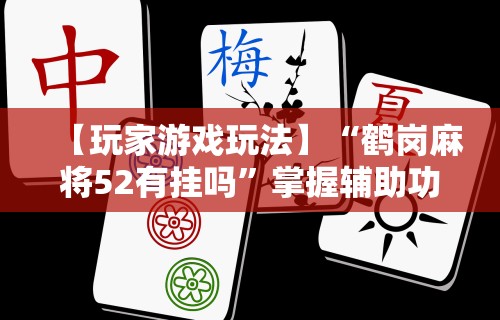 【玩家游戏玩法】“鹤岗麻将52有挂吗”掌握辅助功能必胜规则