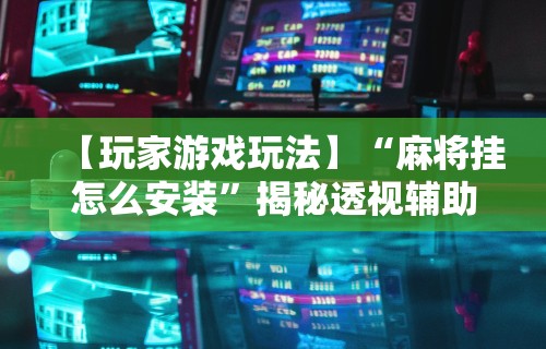 【玩家游戏玩法】“麻将挂怎么安装	”揭秘透视辅助万能挂用法