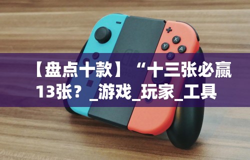【盘点十款】“十三张必赢13张?_游戏_玩家_工具 【盘点十款】“十三张必赢13张?_游戏_玩家_工具