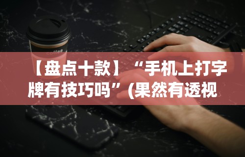 【盘点十款】“手机上打字牌有技巧吗”(果然有透视挂)