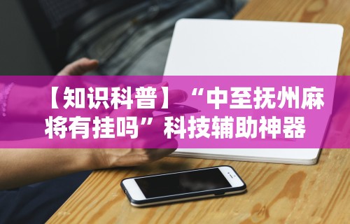 【知识科普】“中至抚州麻将有挂吗	”科技辅助神器手机
