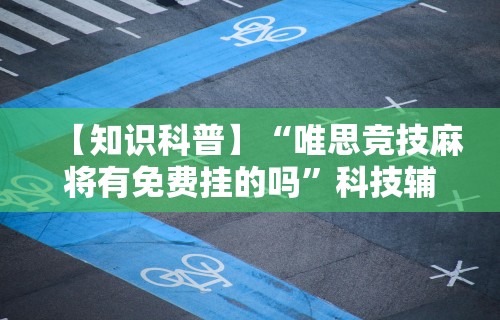 【知识科普】“唯思竞技麻将有免费挂的吗”科技辅助神器手机版