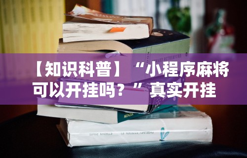 【知识科普】“小程序麻将可以开挂吗？	”真实开挂技巧分享