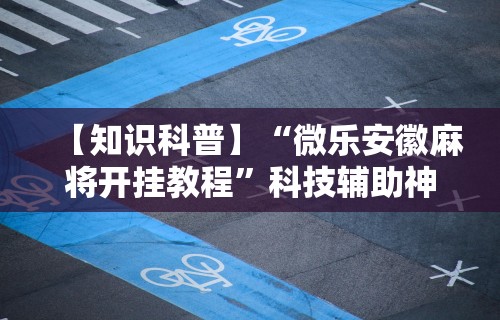【知识科普】“微乐安徽麻将开挂教程	”科技辅助神器手机版教程