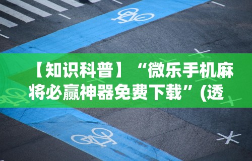 【知识科普】“微乐手机麻将必赢神器免费下载”(透视)其实确实有挂