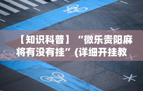 【知识科普】“微乐贵阳麻将有没有挂”(详细开挂教程)