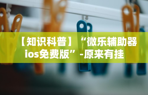 【知识科普】“微乐辅助器ios免费版	”-原来有挂