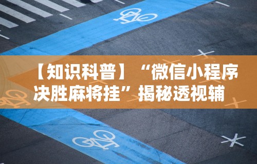 【知识科普】“微信小程序决胜麻将挂”揭秘透视辅助万能挂用法