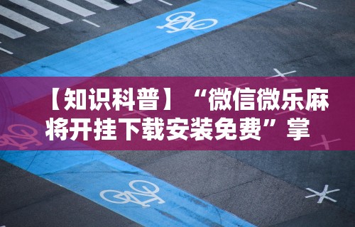 【知识科普】“微信微乐麻将开挂下载安装免费”掌握辅助功能必胜规则