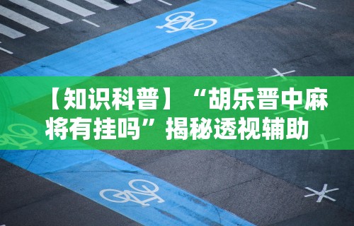 【知识科普】“胡乐晋中麻将有挂吗”揭秘透视辅助万能挂