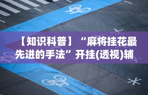 【知识科普】“麻将挂花最先进的手法”开挂(透视)辅助教程