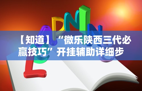 【知道】“微乐陕西三代必赢技巧	”开挂辅助详细步骤