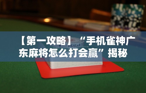 【第一攻略】“手机雀神广东麻将怎么打会赢”揭秘透视辅助万能挂用法