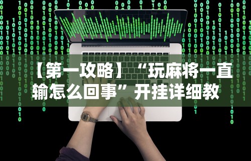 【第一攻略】“玩麻将一直输怎么回事”开挂详细教程