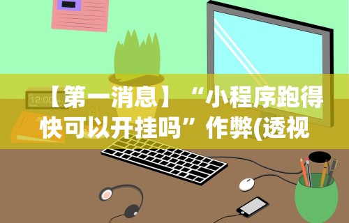 【第一消息】“小程序跑得快可以开挂吗”作弊(透视)透视辅助