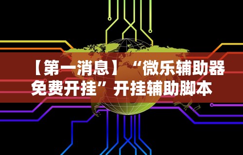 【第一消息】“微乐辅助器免费开挂”开挂辅助脚本+详细开挂