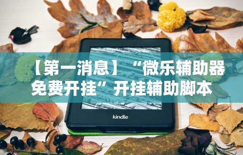 【第一消息】“微乐辅助器免费开挂	”开挂辅助脚本+详细开挂