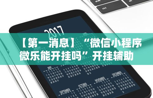 【第一消息】“微信小程序微乐能开挂吗”开挂辅助脚本+详细开挂