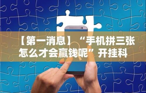【第一消息】“手机拼三张怎么才会赢钱呢”开挂科技辅助神器手机