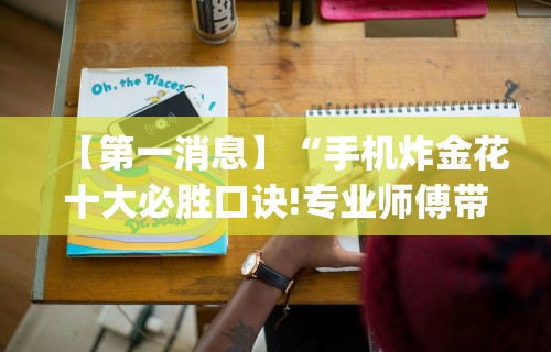 【第一消息】“手机炸金花十大必胜口诀!专业师傅带你一起了解(确实有挂)