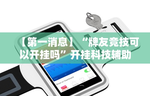 【第一消息】“牌友竞技可以开挂吗”开挂科技辅助神器手机