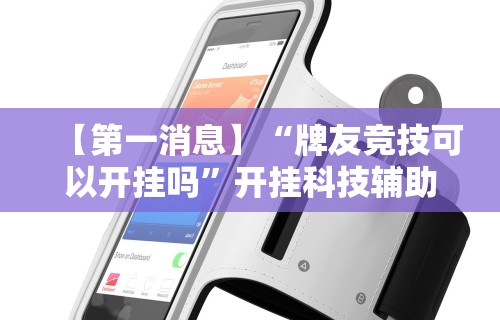 【第一消息】“牌友竞技可以开挂吗”开挂科技辅助神器手机