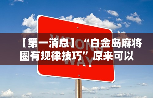 【第一消息】“白金岛麻将圈有规律技巧	”原来可以开挂