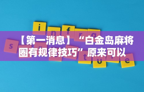 【第一消息】“白金岛麻将圈有规律技巧”原来可以开挂