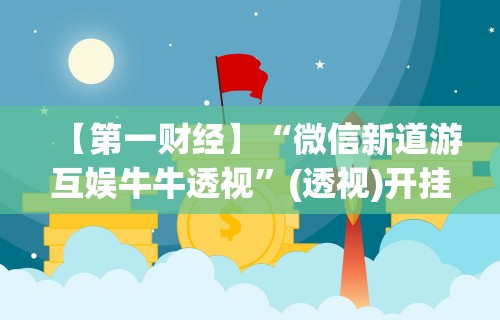 【第一财经】“微信新道游互娱牛牛透视”(透视)开挂详细教程