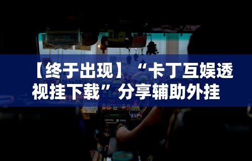 【终于出现】“卡丁互娱透视挂下载	”分享辅助外挂教程