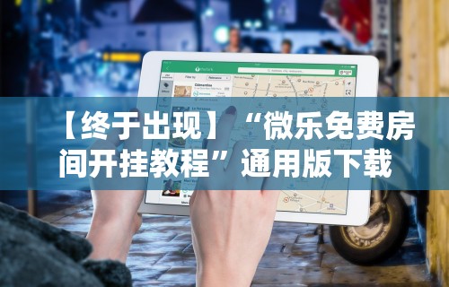 【终于出现】“微乐免费房间开挂教程”通用版下载教程