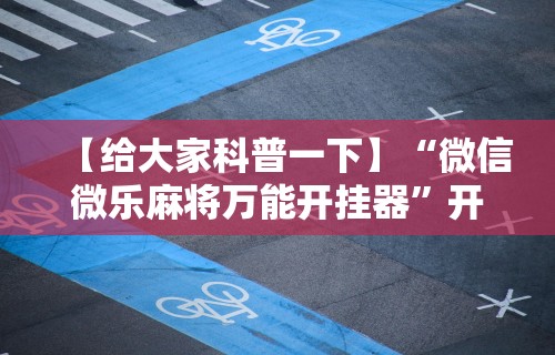 【给大家科普一下】“微信微乐麻将万能开挂器”开挂辅助脚本+详细开挂