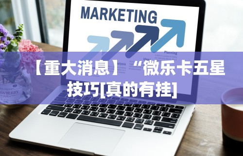 【重大消息】“微乐卡五星技巧[真的有挂]