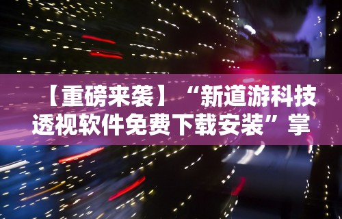 【重磅来袭】“新道游科技透视软件免费下载安装	”掌握辅助功能必胜规则