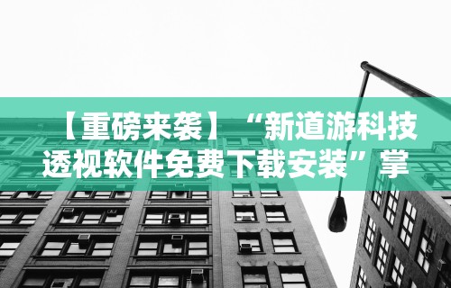 【重磅来袭】“新道游科技透视软件免费下载安装”掌握辅助功能必胜规则