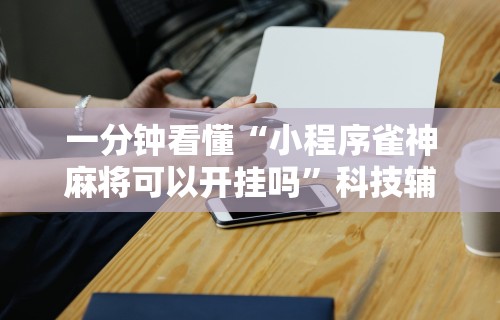 一分钟看懂“小程序雀神麻将可以开挂吗”科技辅助神器手机版
