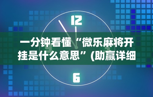 一分钟看懂“微乐麻将开挂是什么意思	”(助赢详细开挂教程)