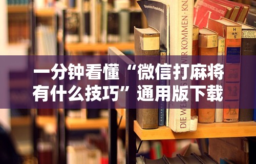 一分钟看懂“微信打麻将有什么技巧”通用版下载教程