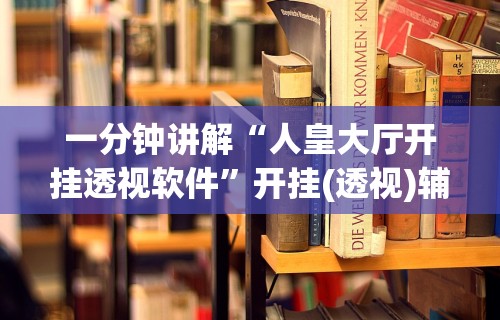 一分钟讲解“人皇大厅开挂透视软件”开挂(透视)辅助教程