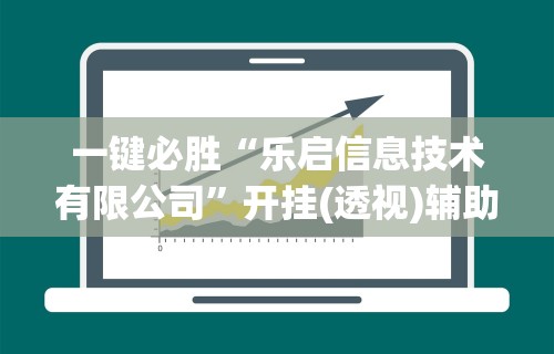一键必胜“乐启信息技术有限公司	”开挂(透视)辅助教程