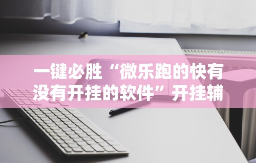 一键必胜“微乐跑的快有没有开挂的软件”开挂辅助脚本+详细开挂