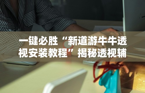 一键必胜“新道游牛牛透视安装教程”揭秘透视辅助万能挂