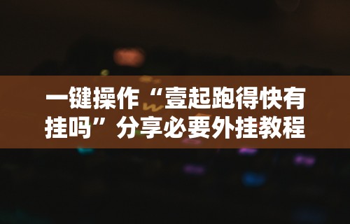 一键操作“壹起跑得快有挂吗”分享必要外挂教程