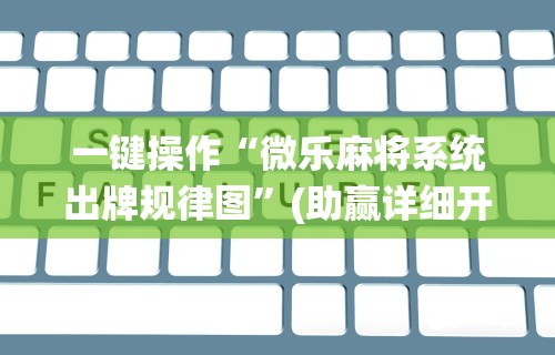 一键操作“微乐麻将系统出牌规律图	”(助赢详细开挂教程)