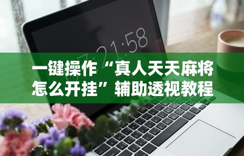 一键操作“真人天天麻将怎么开挂”辅助透视教程