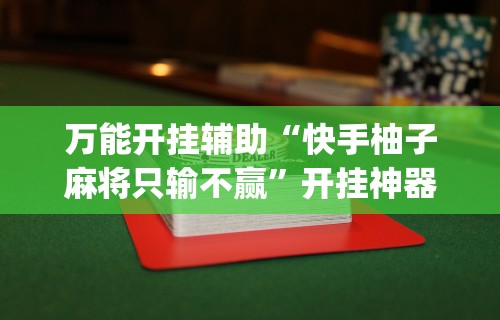 万能开挂辅助“快手柚子麻将只输不赢	”开挂神器{透视辅助}全揭秘